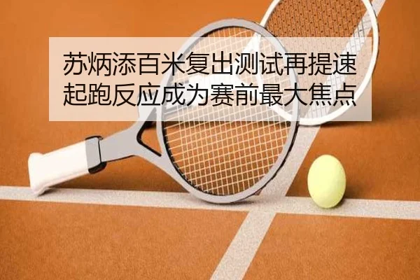 苏炳添百米复出测试再提速 起跑反应成为赛前最大焦点