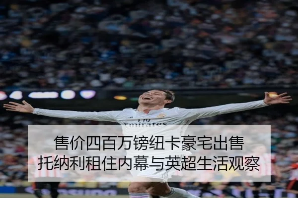 售价四百万镑纽卡豪宅出售 托纳利租住内幕与英超生活观察