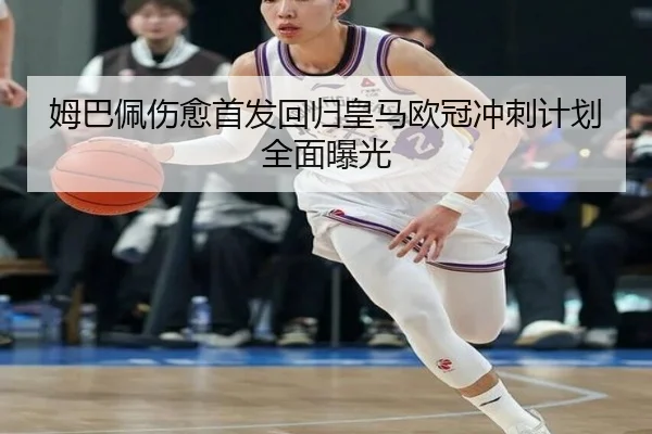 姆巴佩伤愈首发回归皇马欧冠冲刺计划全面曝光